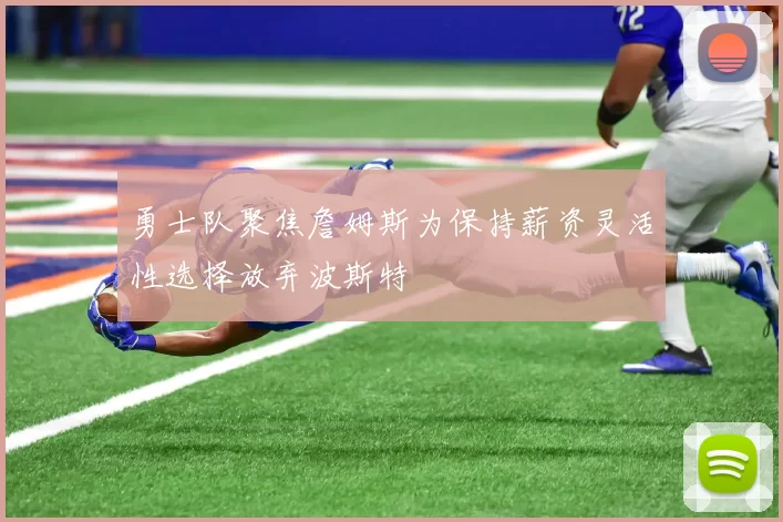 勇士队聚焦詹姆斯为保持薪资灵活性选择放弃波斯特