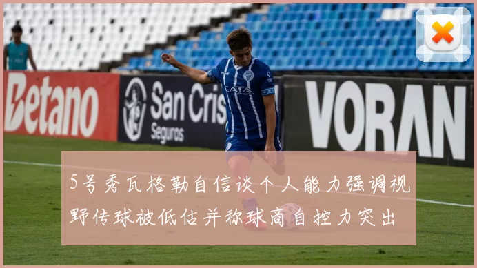 5号秀瓦格勒自信谈个人能力强调视野传球被低估并称球商自控力突出
