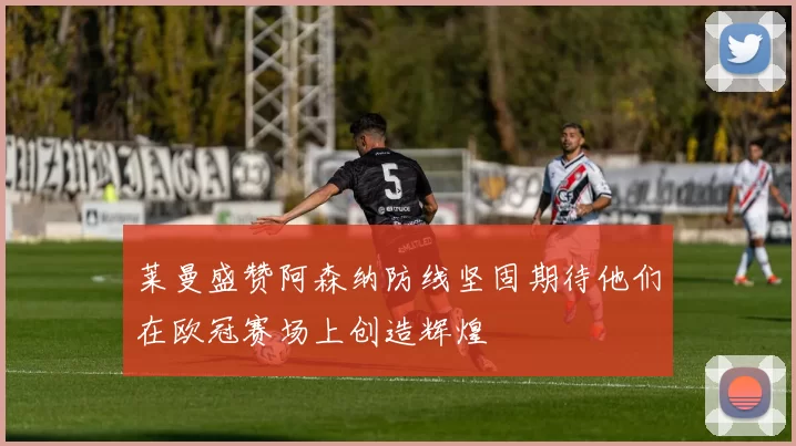 莱曼盛赞阿森纳防线坚固期待他们在欧冠赛场上创造辉煌