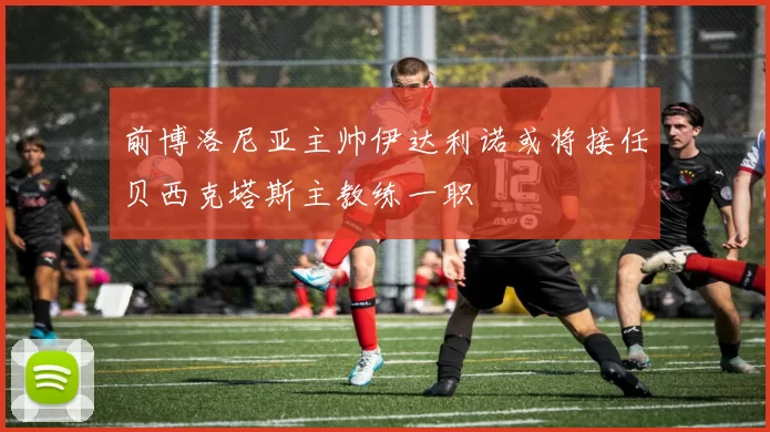 前博洛尼亚主帅伊达利诺或将接任贝西克塔斯主教练一职