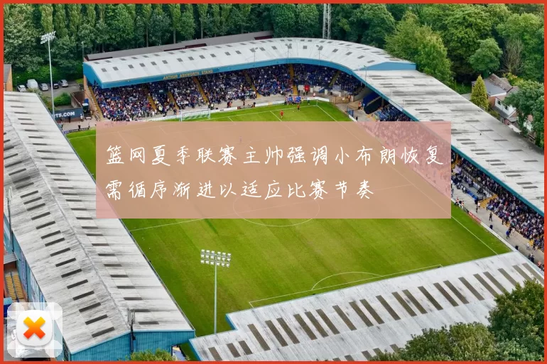 篮网夏季联赛主帅强调小布朗恢复需循序渐进以适应比赛节奏
