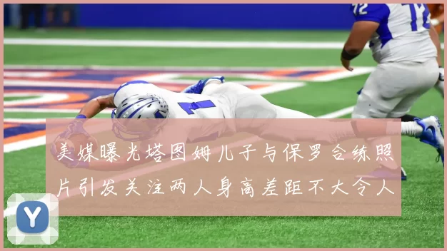 美媒曝光塔图姆儿子与保罗合练照片引发关注两人身高差距不大令人惊讶