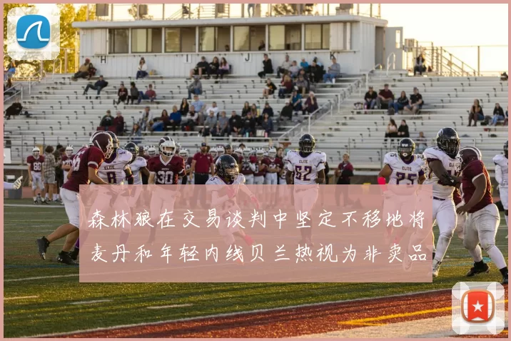 森林狼在交易谈判中坚定不移地将麦丹和年轻内线贝兰热视为非卖品
