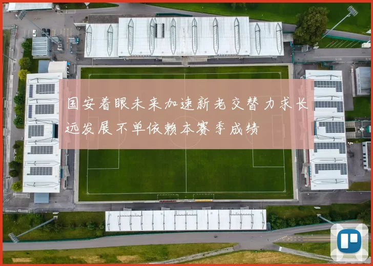国安着眼未来加速新老交替力求长远发展不单依赖本赛季成绩