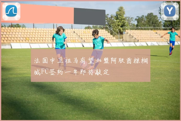 法国中卫祖马有望加盟阿联酋棕榈城FC签约一年即将敲定