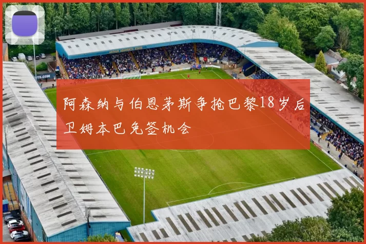 阿森纳与伯恩茅斯争抢巴黎18岁后卫姆本巴免签机会