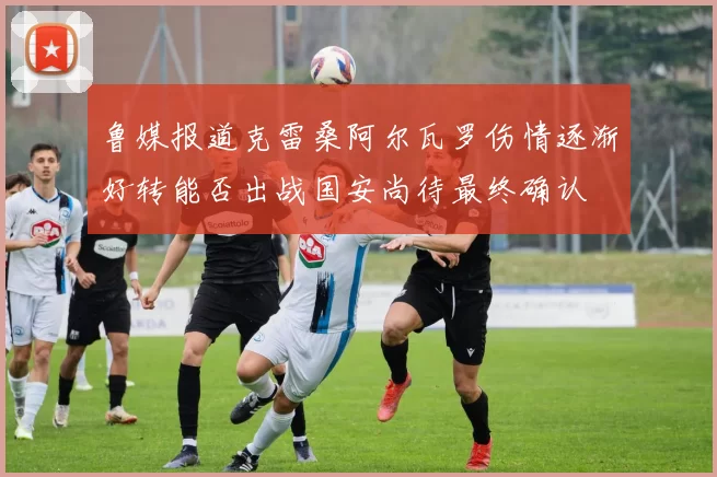 鲁媒报道克雷桑阿尔瓦罗伤情逐渐好转能否出战国安尚待最终确认