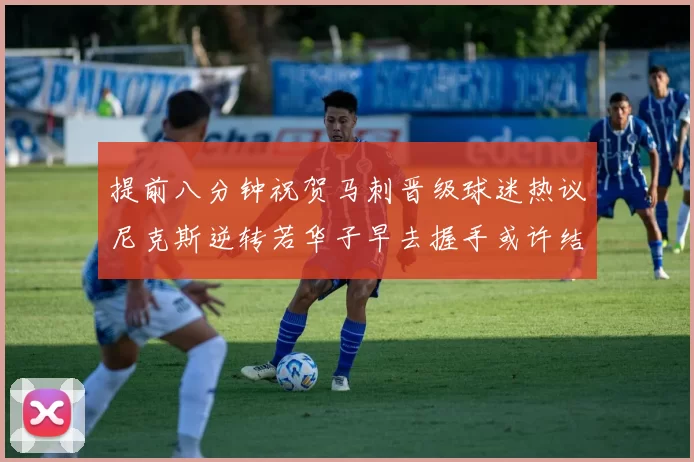 提前八分钟祝贺马刺晋级球迷热议尼克斯逆转若华子早去握手或许结果不同