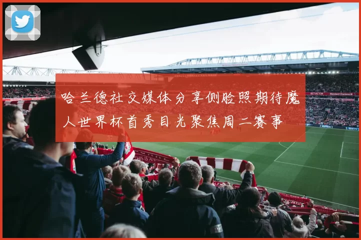 哈兰德社交媒体分享侧脸照期待魔人世界杯首秀目光聚焦周二赛事