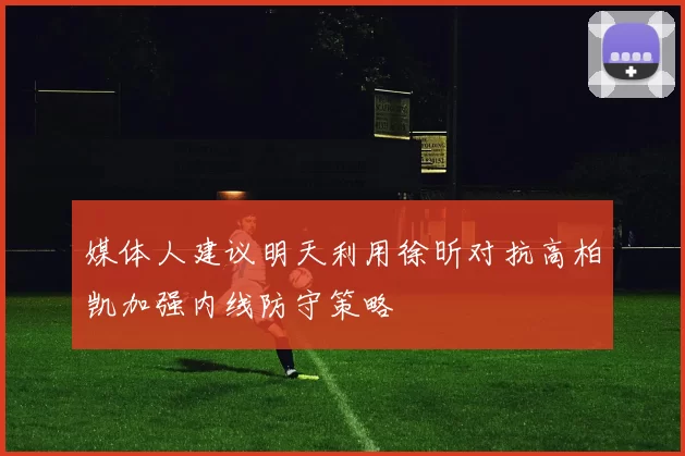 媒体人建议明天利用徐昕对抗高柏凯加强内线防守策略