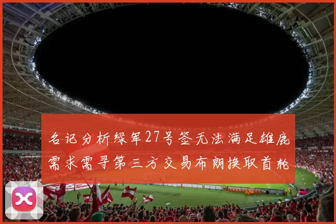 名记分析绿军27号签无法满足雄鹿需求需寻第三方交易布朗换取首轮签