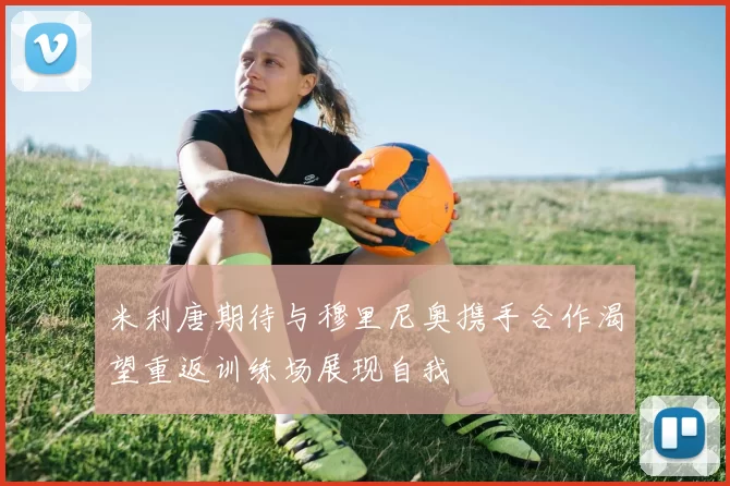 米利唐期待与穆里尼奥携手合作渴望重返训练场展现自我