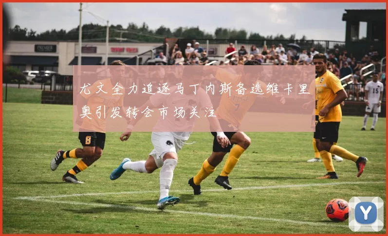 尤文全力追逐马丁内斯备选维卡里奥引发转会市场关注
