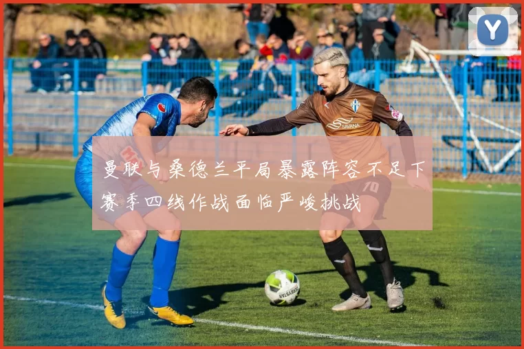 曼联与桑德兰平局暴露阵容不足下赛季四线作战面临严峻挑战