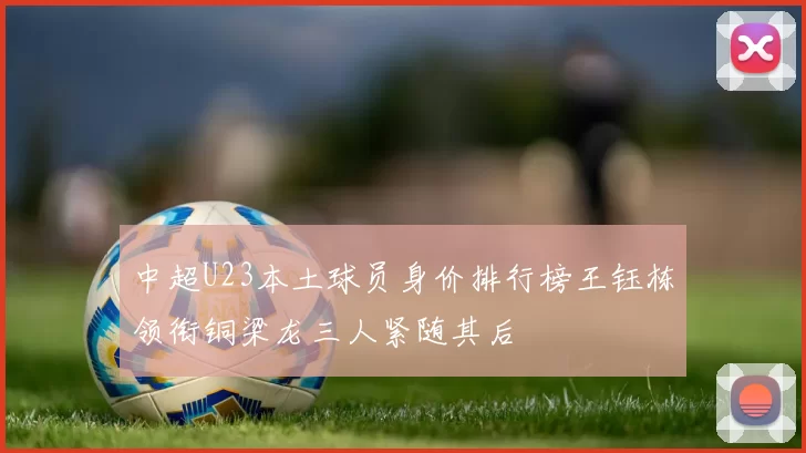中超U23本土球员身价排行榜王钰栋领衔铜梁龙三人紧随其后
