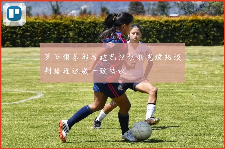 罗马俱乐部与迪巴拉切利克续约谈判接近达成一致协议