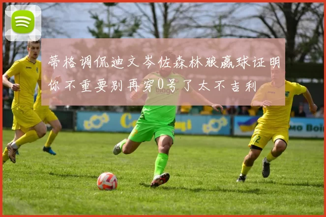 蒂格调侃迪文岑佐森林狼赢球证明你不重要别再穿0号了太不吉利