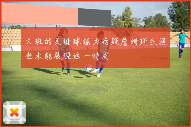 文班的关键球能力存疑詹姆斯生涯也未能展现这一特质