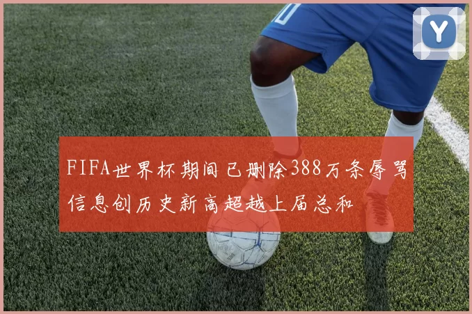 FIFA世界杯期间已删除388万条辱骂信息创历史新高超越上届总和