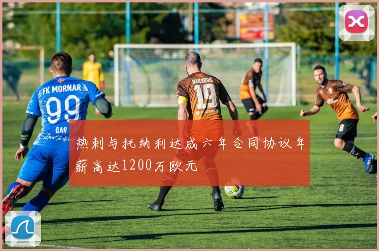 热刺与托纳利达成六年合同协议年薪高达1200万欧元