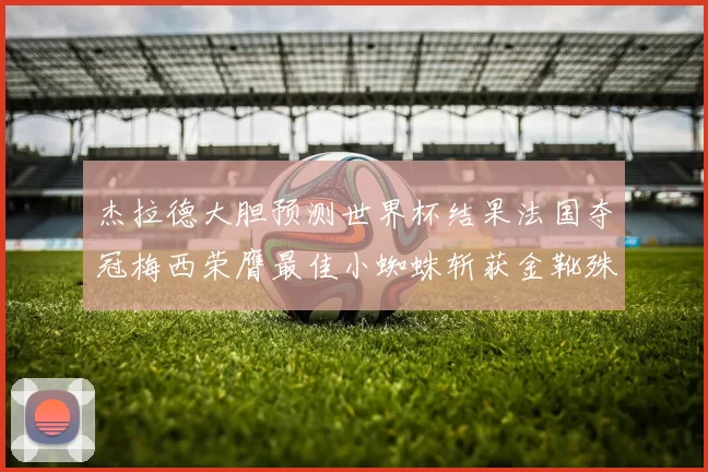 杰拉德大胆预测世界杯结果法国夺冠梅西荣膺最佳小蜘蛛斩获金靴殊荣